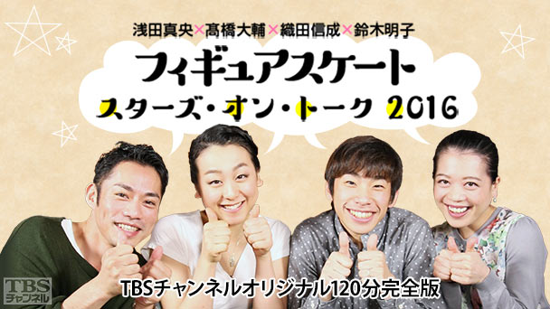 浅田真央×高橋大輔×織田信成×鈴木明子 フィギュアスケート スターズ・オン・トーク2016 TBSチャンネルオリジナル120分完全版