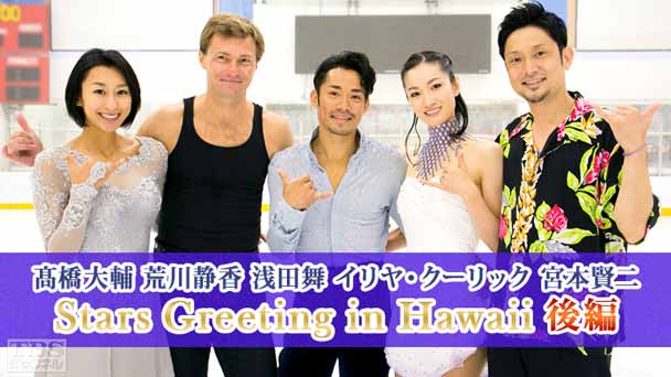 高橋大輔 荒川静香 浅田舞 イリヤ・クーリック 宮本賢二 Stars Greeting in Hawaii 後編〜1日限りのスペシャルスケーティング開催 高橋大輔“幻のプログラム”初公開〜