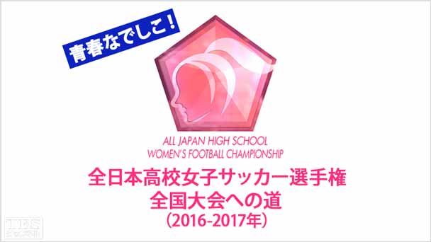 青春なでしこ!全日本高校女子サッカー選手権 全国大会への道(2016−2017年)