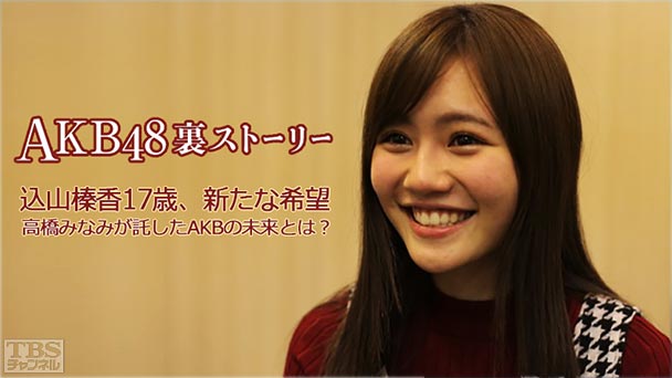 AKB48裏ストーリー 込山榛香17歳、新たな希望 高橋みなみが託したAKBの未来とは?