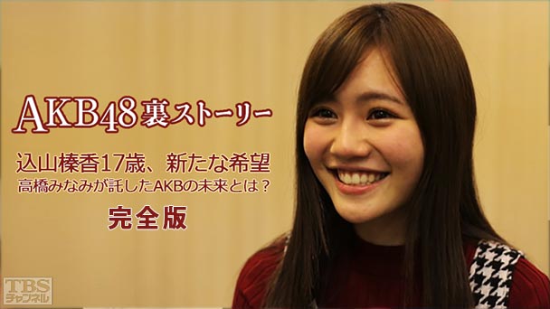 AKB48裏ストーリー 込山榛香17歳、新たな希望 高橋みなみが託したAKBの未来とは?完全版