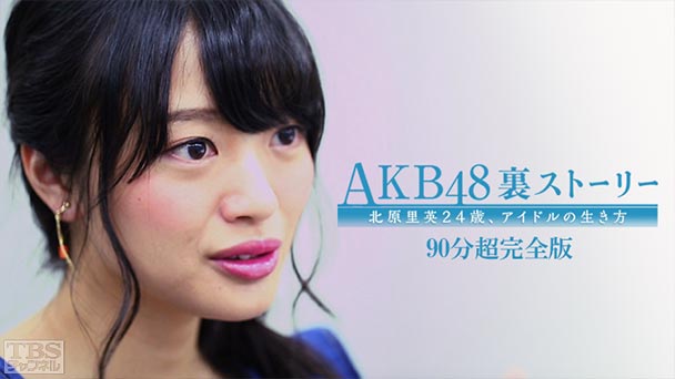 AKB48裏ストーリー 北原里英24歳、アイドルの生き方 90分超完全版