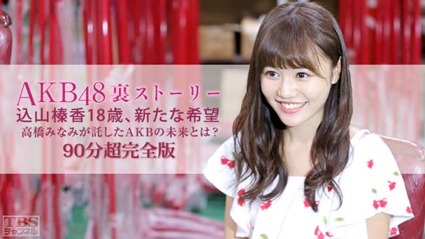 AKB48裏ストーリー 込山榛香18歳、新たな希望 高橋みなみが託したAKBの未来とは?90分超完全版