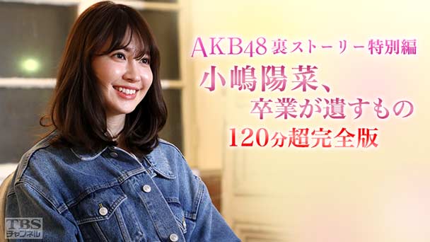 AKB48裏ストーリー特別編 小嶋陽菜、卒業が遺すもの 120分超完全版